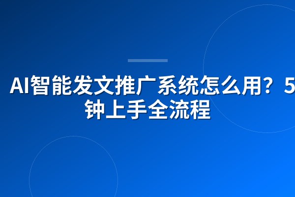AI智能发文推广系统怎么用?5分钟上手全流程