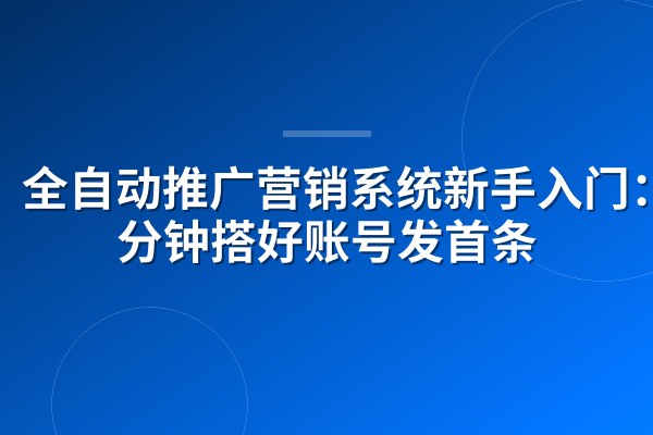全自动推广营销系统新手入门:3分钟搭好账号发首条