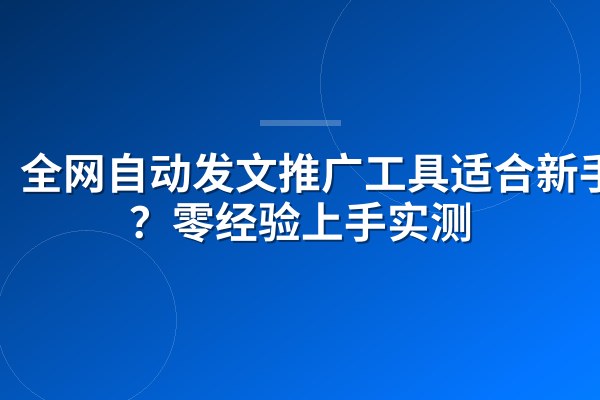 全网自动发文推广工具适合新手吗?零经验上手实测