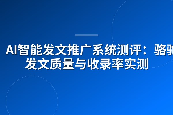 AI智能发文推广系统测评:骆驼AI发文质量与收录率实测