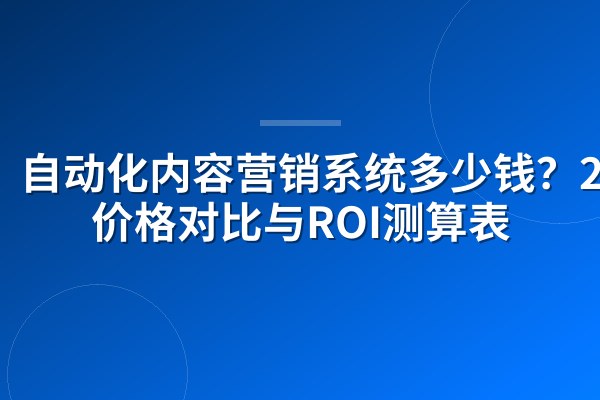 自动化内容营销系统多少钱?2026价格对比与ROI测算表