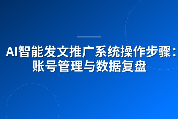 AI智能发文推广系统操作步骤:多账号管理与数据复盘
