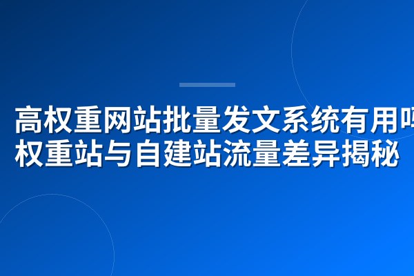 高权重网站批量发文系统有用吗?权重站与自建站流量差异揭秘