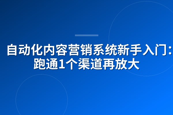 自动化内容营销系统新手入门:先跑通1个渠道再放大