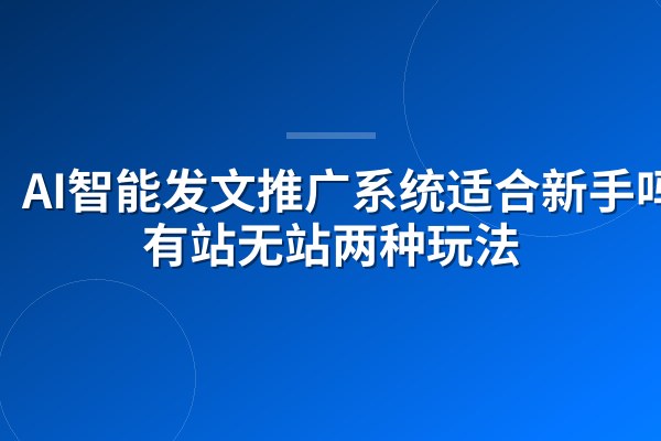 AI智能发文推广系统适合新手吗?有站无站两种玩法