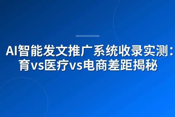 AI智能发文推广系统收录实测:教育vs医疗vs电商差距揭秘
