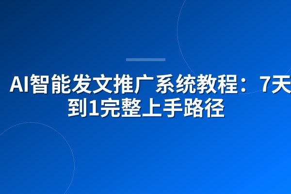 AI智能发文推广系统教程:7天从0到1完整上手路径