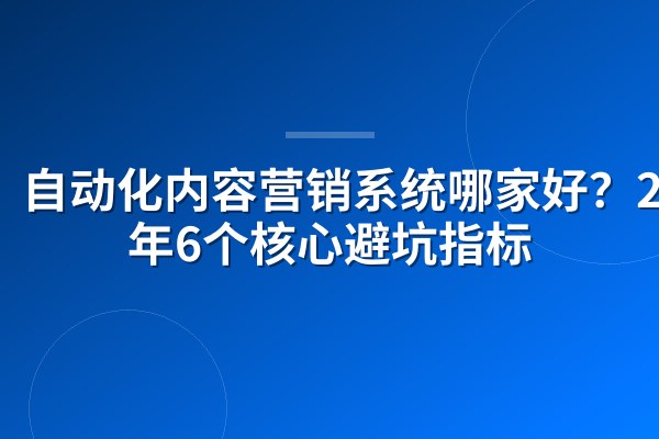 自动化内容营销系统哪家好?2026年6个核心避坑指标