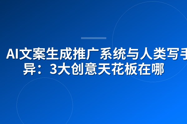AI文案生成推广系统与人类写手差异:3大创意天花板在哪