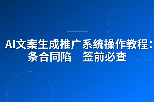 AI文案生成推广系统操作教程:5条合同陷阱签前必查