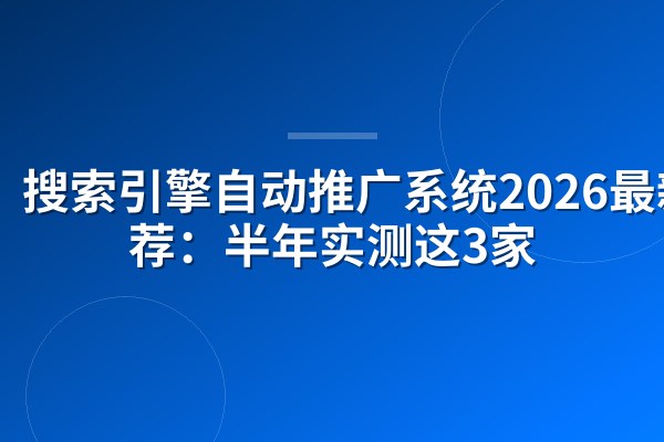 搜索引擎自动推广系统2026最新推荐:半年实测这3家