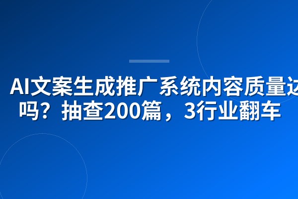 AI文案生成推广系统内容质量达标吗?抽查200篇,3行业翻车