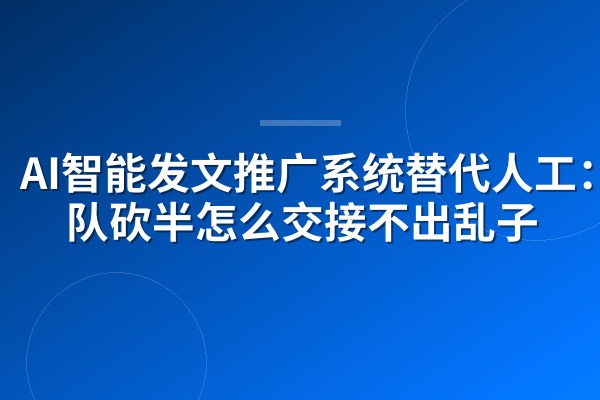 AI智能发文推广系统替代人工:团队砍半怎么交接不出乱子