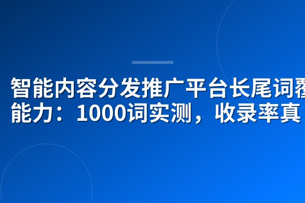 智能内容分发推广平台长尾词覆盖能力:1000词实测,收录率真