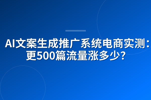 AI文案生成推广系统电商实测:日更500篇流量涨多少?