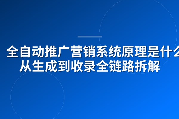 全自动推广营销系统原理是什么?从生成到收录全链路拆解