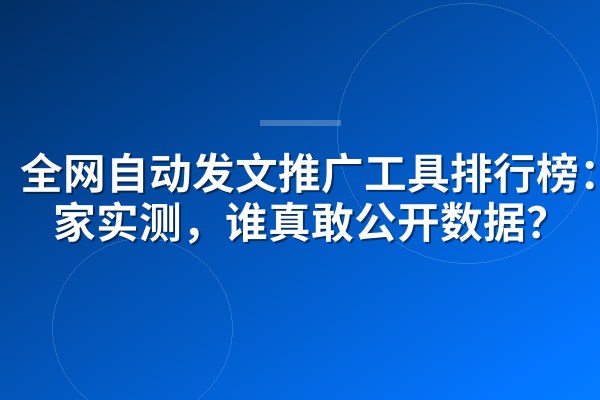全网自动发文推广工具排行榜:8家实测,谁真敢公开数据?