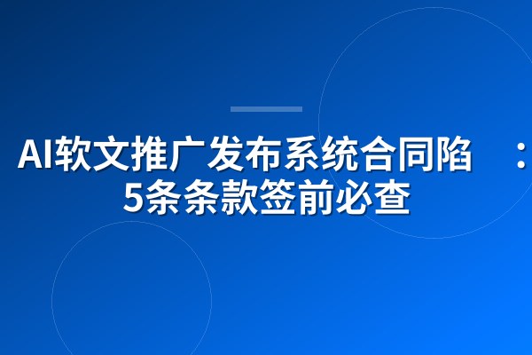 AI软文推广发布系统合同陷阱:这5条条款签前必查